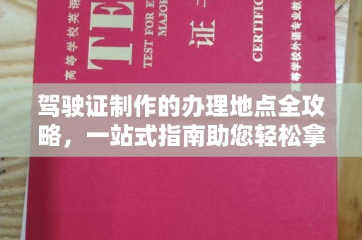 红星驾驶证制作的办理地点全攻略，一站式指南助您轻松拿证